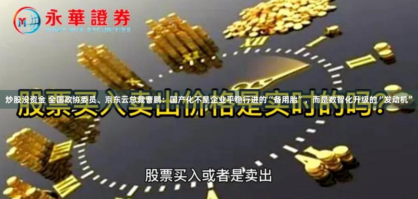 炒股没资金 全国政协委员、京东云总裁曹鹏：国产化不是企业平稳行进的“备用胎”，而是数智化升级的“发动机”