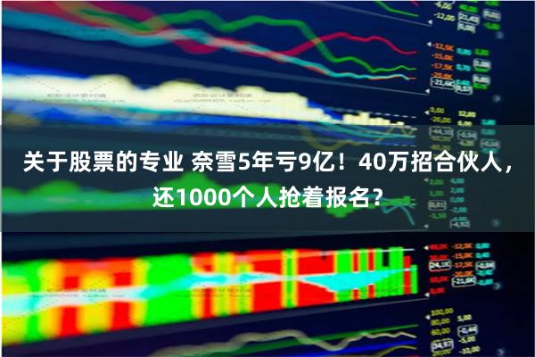 关于股票的专业 奈雪5年亏9亿！40万招合伙人，还1000个人抢着报名？