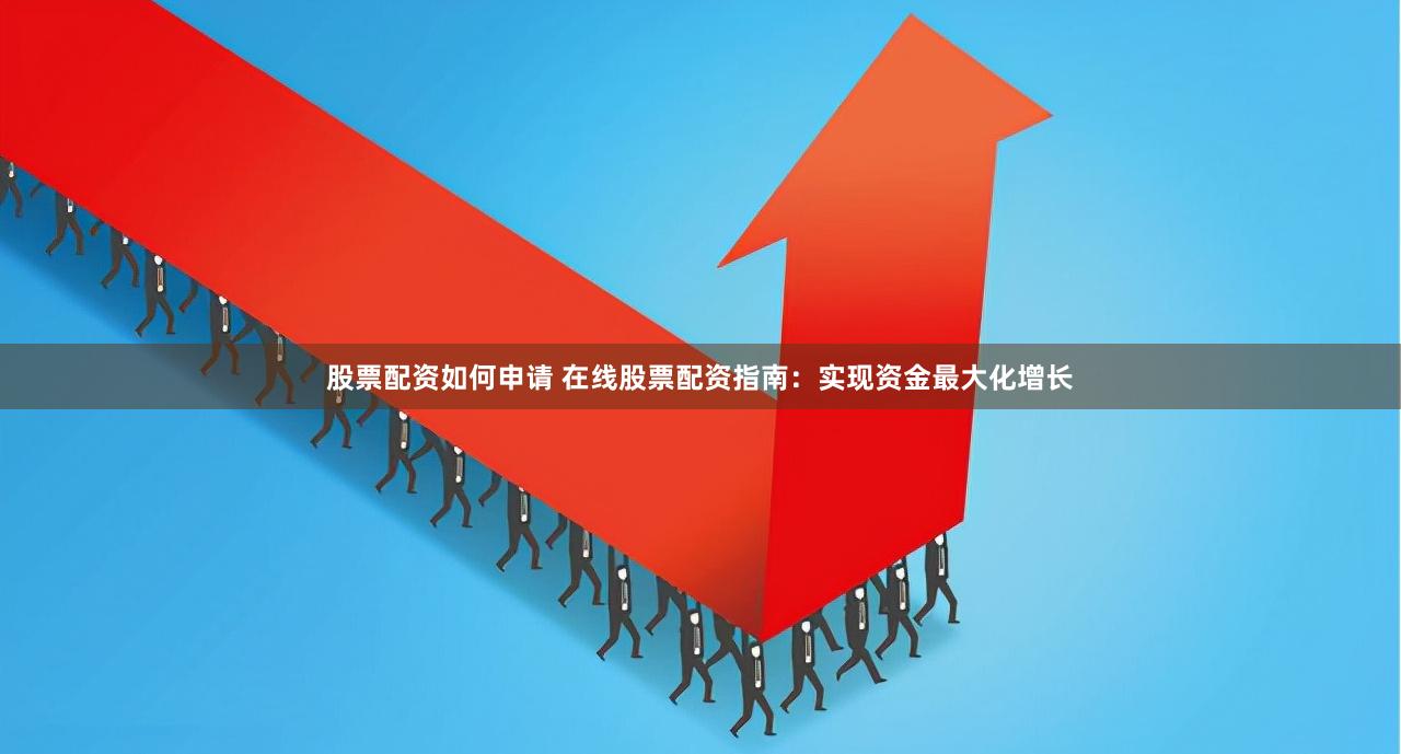 股票配资如何申请 在线股票配资指南：实现资金最大化增长