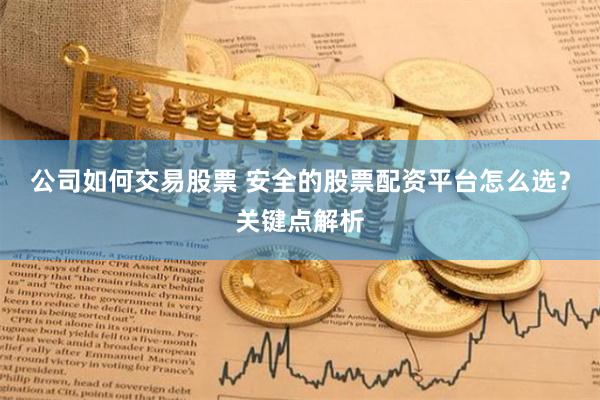 公司如何交易股票 安全的股票配资平台怎么选？关键点解析