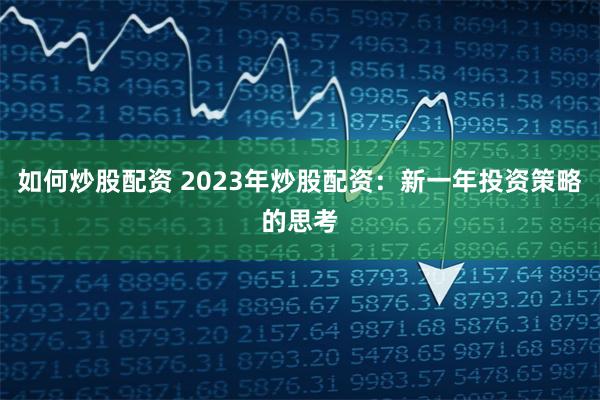 如何炒股配资 2023年炒股配资：新一年投资策略的思考