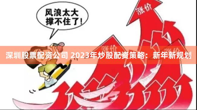 深圳股票配资公司 2023年炒股配资策略：新年新规划