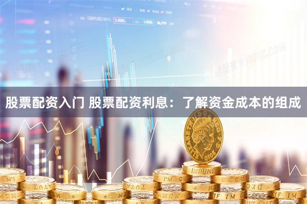 股票配资入门 股票配资利息：了解资金成本的组成