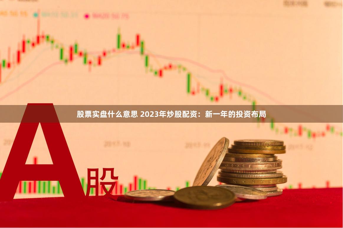 股票实盘什么意思 2023年炒股配资：新一年的投资布局