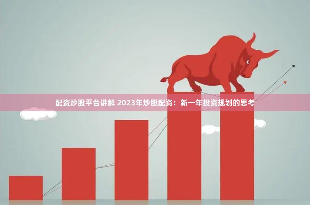 配资炒股平台讲解 2023年炒股配资：新一年投资规划的思考