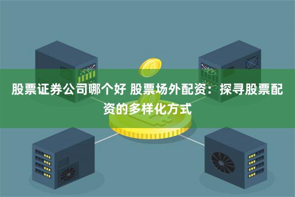 股票证券公司哪个好 股票场外配资：探寻股票配资的多样化方式