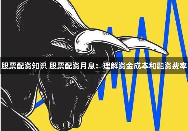 股票配资知识 股票配资月息：理解资金成本和融资费率