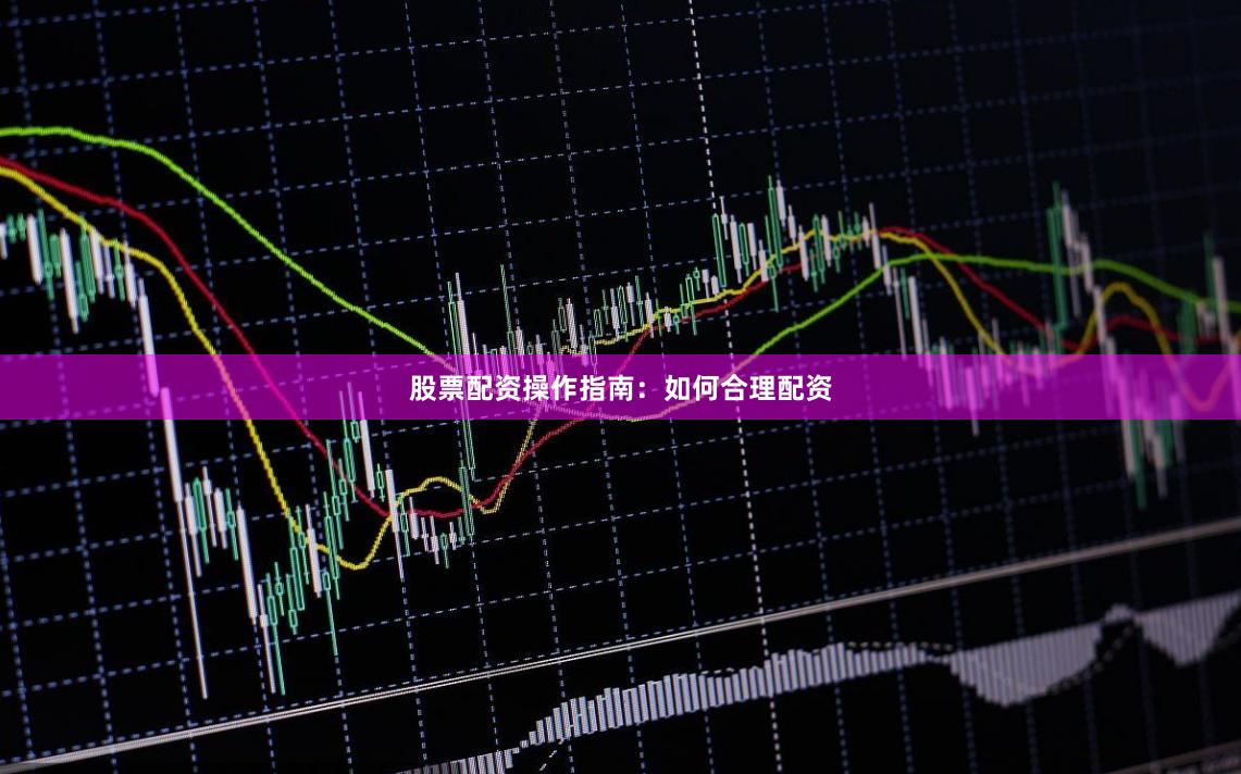 股票配资操作指南:如何合理配资