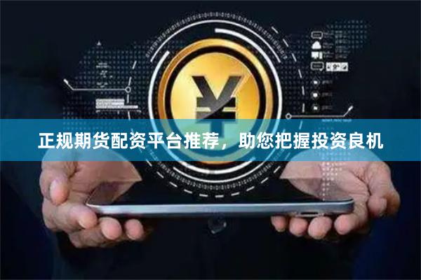 正规期货配资平台推荐，助您把握投资良机