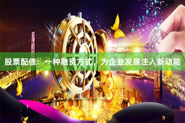 股票配债：一种融资方式，为企业发展注入新动能