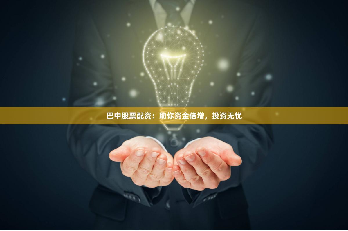 巴中股票配资：助你资金倍增，投资无忧
