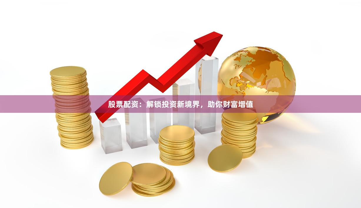 股票配资：解锁投资新境界，助你财富增值