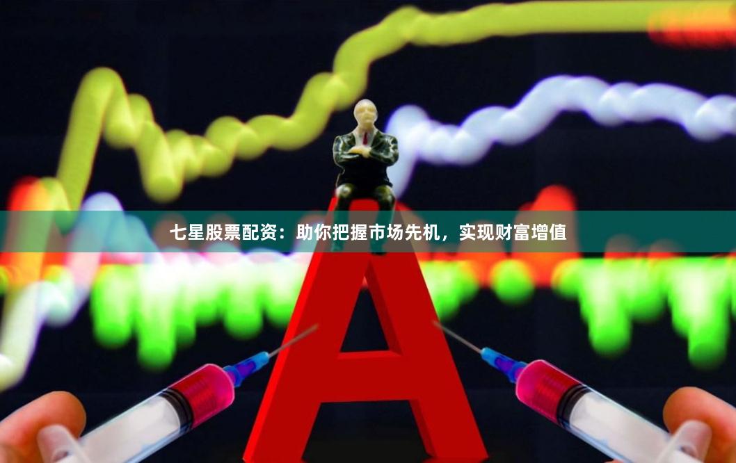 七星股票配资:助你把握市场先机,实现财富增值