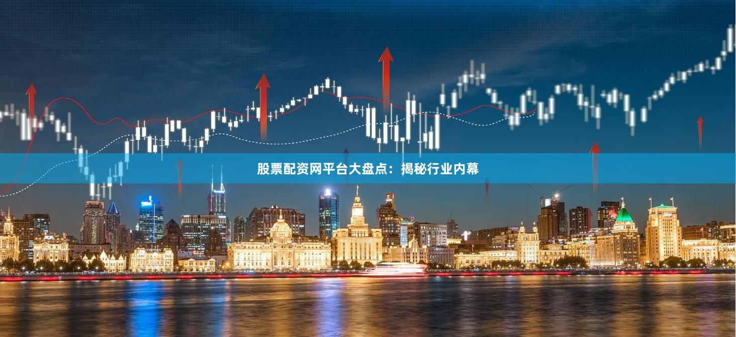股票配资网平台大盘点:揭秘行业内幕