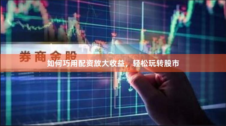 如何巧用配资放大收益,轻松玩转股市