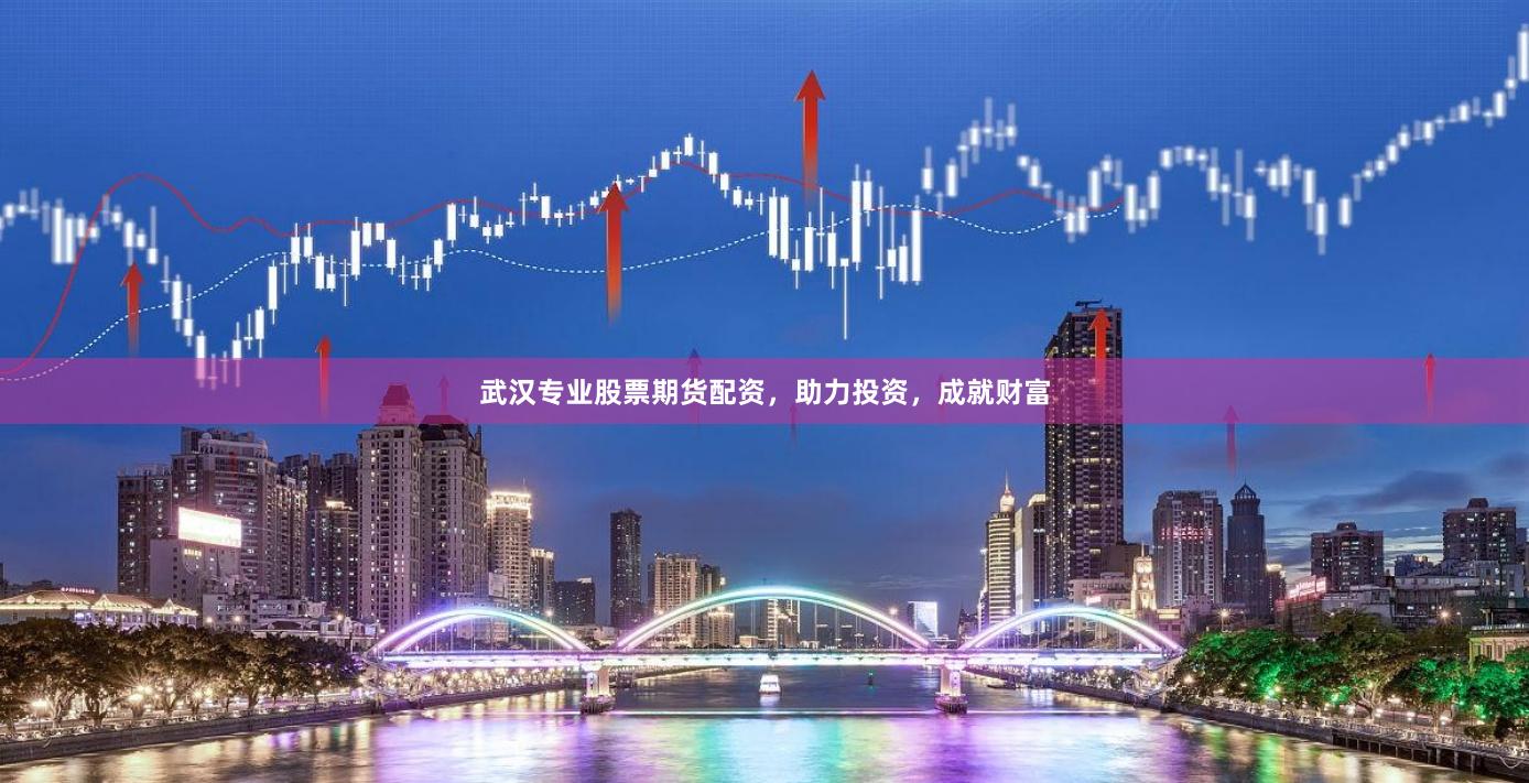 武汉专业股票期货配资，助力投资，成就财富