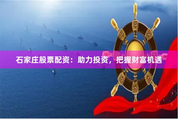 石家庄股票配资：助力投资，把握财富机遇