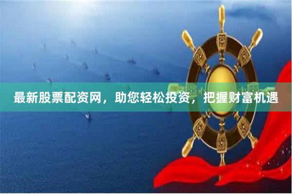 最新股票配资网，助您轻松投资，把握财富机遇