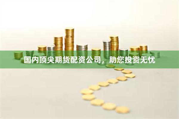 国内顶尖期货配资公司，助您投资无忧