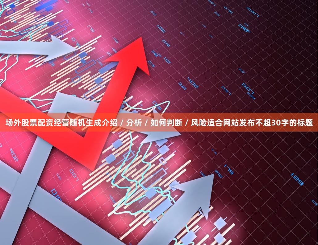 场外股票配资经营随机生成介绍 / 分析 / 如何判断 / 风险适合网站发布不超30字的标题