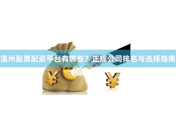 温州股票配资平台有哪些？正规公司排名与选择指南