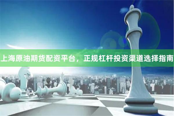 上海原油期货配资平台,正规杠杆投资渠道选择指南