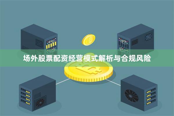 场外股票配资经营模式解析与合规风险