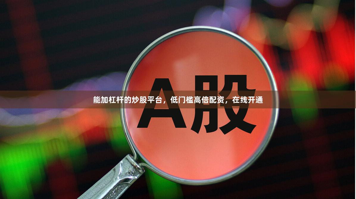 能加杠杆的炒股平台，低门槛高倍配资，在线开通