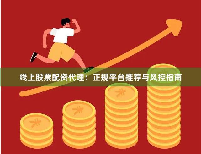 线上股票配资代理：正规平台推荐与风控指南