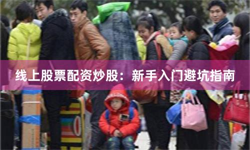 线上股票配资炒股：新手入门避坑指南