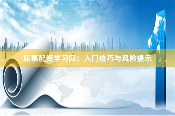 股票配资学习网：入门技巧与风险提示