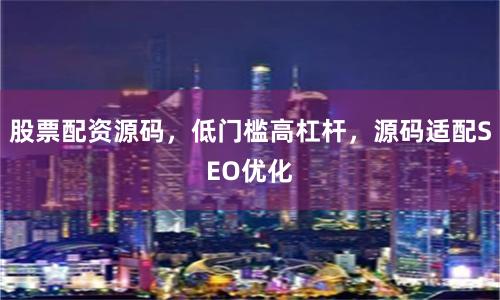 股票配资源码,低门槛高杠杆,源码适配SEO优化