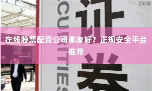 在线股票配资公司哪家好？正规安全平台推荐