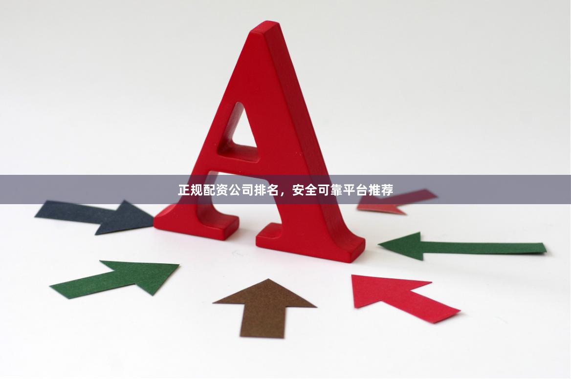 正规配资公司排名，安全可靠平台推荐