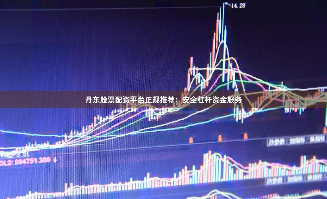 丹东股票配资平台正规推荐：安全杠杆资金服务