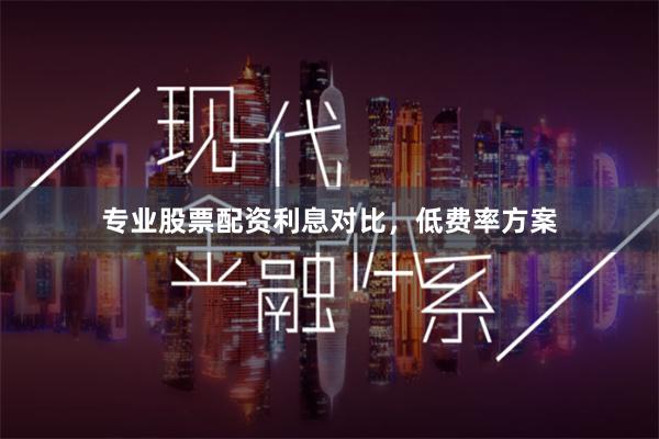 专业股票配资利息对比，低费率方案