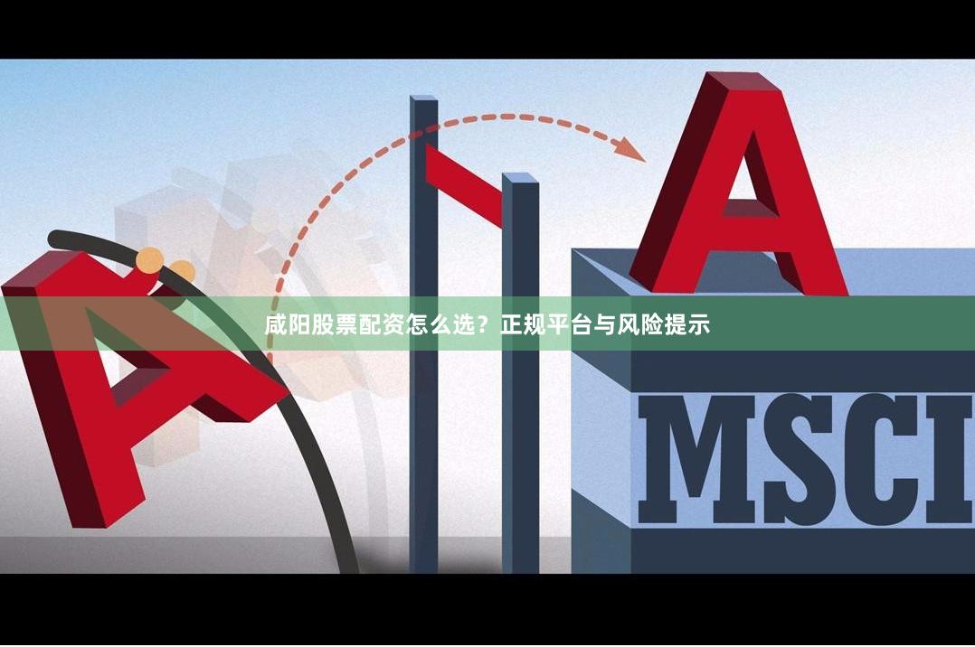 咸阳股票配资怎么选？正规平台与风险提示
