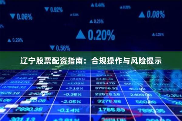 辽宁股票配资指南：合规操作与风险提示