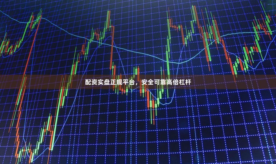 配资实盘正规平台，安全可靠高倍杠杆