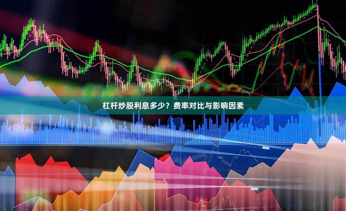 杠杆炒股利息多少？费率对比与影响因素