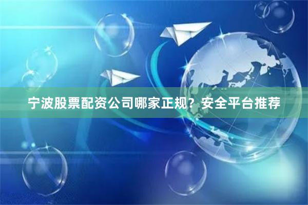宁波股票配资公司哪家正规?安全平台推荐