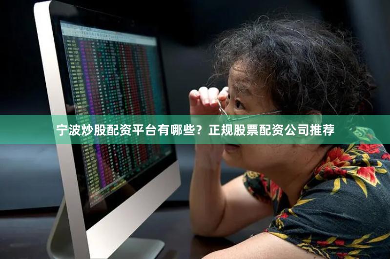 宁波炒股配资平台有哪些？正规股票配资公司推荐