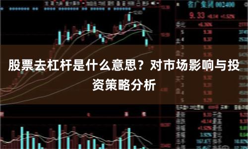 股票去杠杆是什么意思？对市场影响与投资策略分析