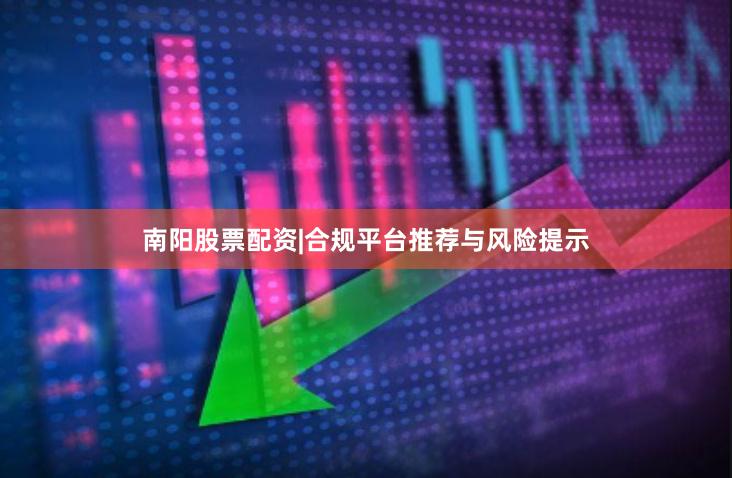 南阳股票配资|合规平台推荐与风险提示