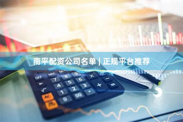 南平配资公司名单 | 正规平台推荐