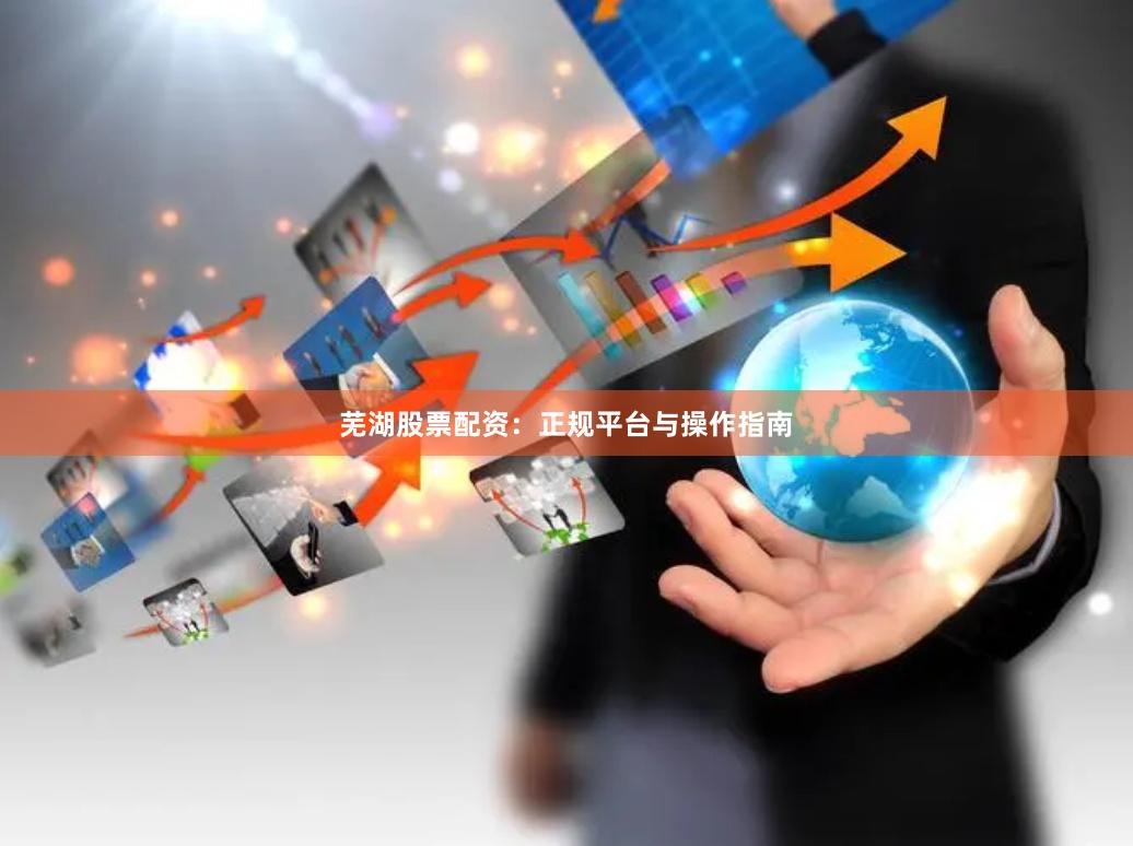 芜湖股票配资:正规平台与操作指南