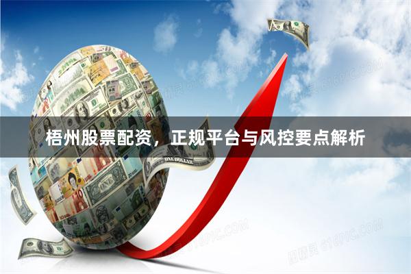 梧州股票配资,正规平台与风控要点解析