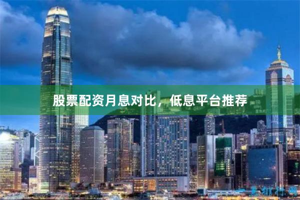 股票配资月息对比，低息平台推荐