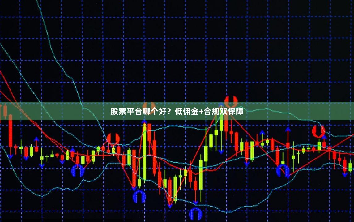 股票平台哪个好？低佣金+合规双保障